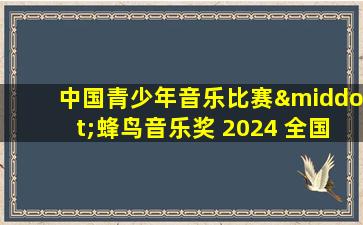 中国青少年音乐比赛·蜂鸟音乐奖 2024 全国级